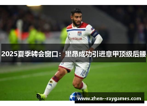 2025夏季转会窗口:里昂成功引进意甲顶级后腰 2025夏季转会窗口:里昂成功引进意甲顶级后腰