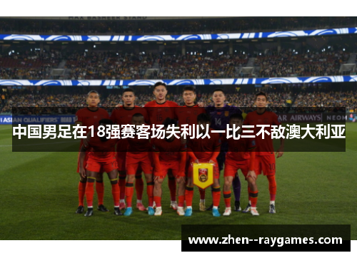 中国男足在18强赛客场失利以一比三不敌澳大利亚 中国男足在18强赛客场失利以一比三不敌澳大利亚