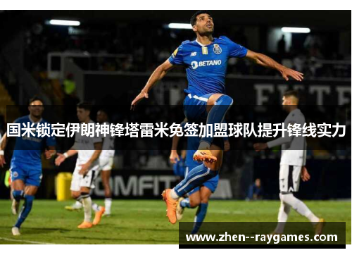 国米锁定伊朗神锋塔雷米免签加盟球队提升锋线实力 国米锁定伊朗神锋塔雷米免签加盟球队提升锋线实力
