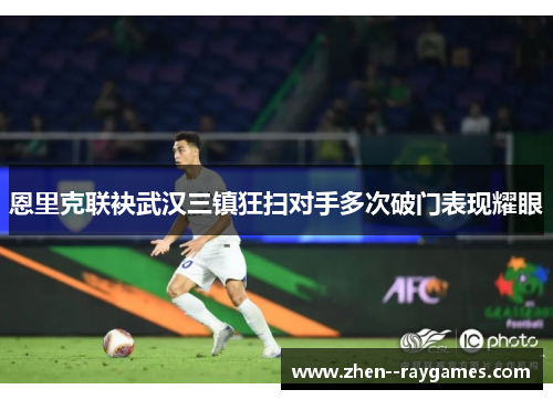 恩里克联袂武汉三镇狂扫对手多次破门表现耀眼 恩里克联袂武汉三镇狂扫对手多次破门表现耀眼