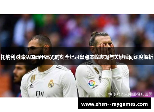 托纳利对阵法国西甲高光时刻全纪录盘点巅峰表现与关键瞬间深度解析 托纳利对阵法国西甲高光时刻全纪录盘点巅峰表现与关键瞬间深度解析