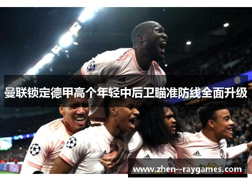 曼联锁定德甲高个年轻中后卫瞄准防线全面升级