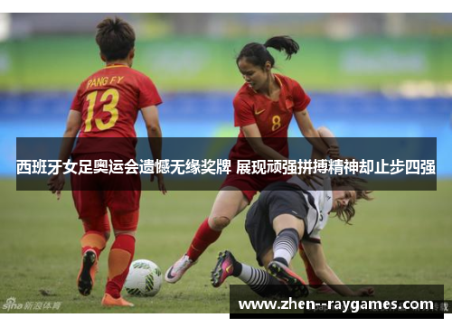 西班牙女足奥运会遗憾无缘奖牌 展现顽强拼搏精神却止步四强