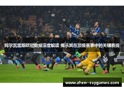 阿尔瓦雷斯欧冠数据深度解读 揭示其在顶级赛事中的关键表现 阿尔瓦雷斯欧冠数据深度解读 揭示其在顶级赛事中的关键表现