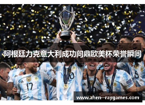 阿根廷力克意大利成功问鼎欧美杯荣誉瞬间
