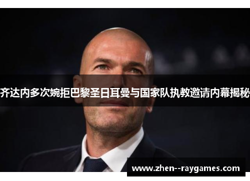 齐达内多次婉拒巴黎圣日耳曼与国家队执教邀请内幕揭秘 齐达内多次婉拒巴黎圣日耳曼与国家队执教邀请内幕揭秘