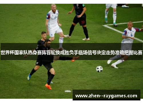 世界杯国家队热身赛阵容轮换成胜负手临场信号决定走势准确把握比赛