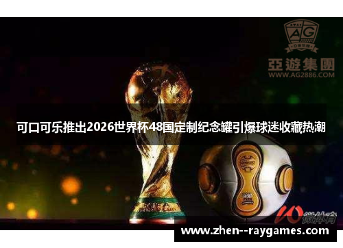可口可乐推出2026世界杯48国定制纪念罐引爆球迷收藏热潮