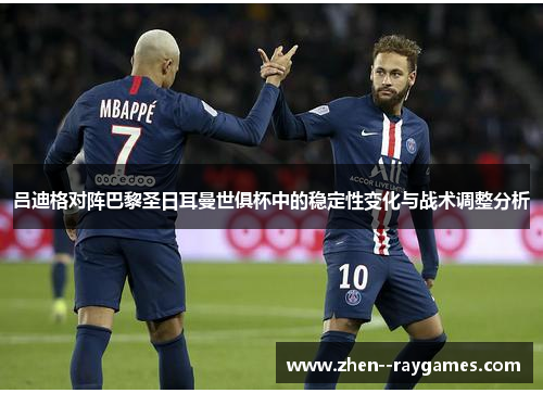 吕迪格对阵巴黎圣日耳曼世俱杯中的稳定性变化与战术调整分析 吕迪格对阵巴黎圣日耳曼世俱杯中的稳定性变化与战术调整分析