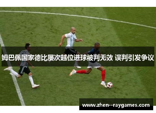 姆巴佩国家德比屡次越位进球被判无效 误判引发争议 姆巴佩国家德比屡次越位进球被判无效 误判引发争议