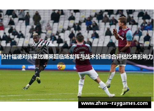拉什福德对阵莱比锡英超临场发挥与战术价值综合评估比赛影响力 拉什福德对阵莱比锡英超临场发挥与战术价值综合评估比赛影响力