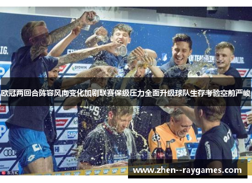 欧冠两回合阵容风向变化加剧联赛保级压力全面升级球队生存考验空前严峻 欧冠两回合阵容风向变化加剧联赛保级压力全面升级球队生存考验空前严峻